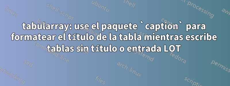 tabularray: use el paquete `caption` para formatear el título de la tabla mientras escribe tablas sin título o entrada LOT