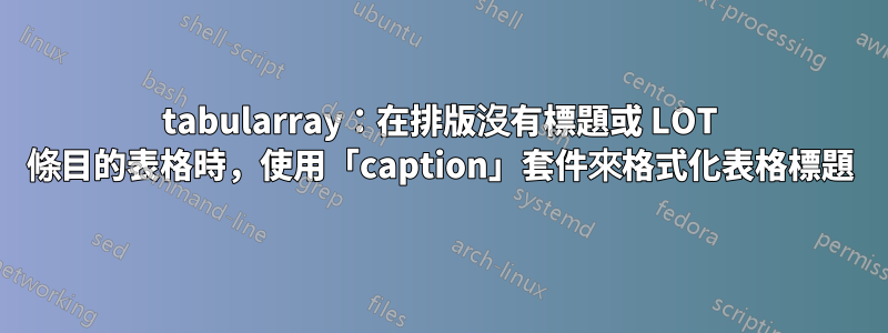 tabularray：在排版沒有標題或 LOT 條目的表格時，使用「caption」套件來格式化表格標題