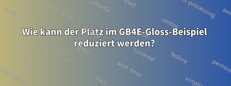 Wie kann der Platz im GB4E-Gloss-Beispiel reduziert werden?