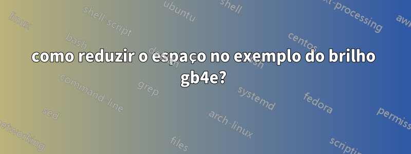 como reduzir o espaço no exemplo do brilho gb4e?