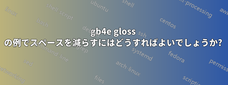 gb4e gloss の例でスペースを減らすにはどうすればよいでしょうか?