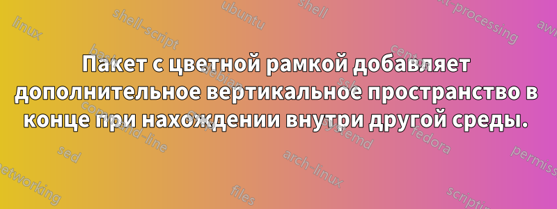 Пакет с цветной рамкой добавляет дополнительное вертикальное пространство в конце при нахождении внутри другой среды.