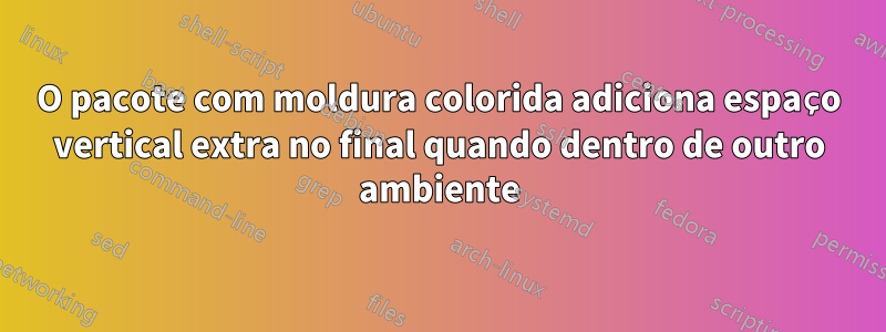 O pacote com moldura colorida adiciona espaço vertical extra no final quando dentro de outro ambiente