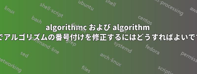 algorithmc および algorithm 環境でアルゴリズムの番号付けを修正するにはどうすればよいですか?