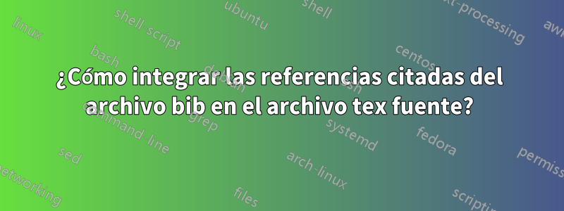 ¿Cómo integrar las referencias citadas del archivo bib en el archivo tex fuente?