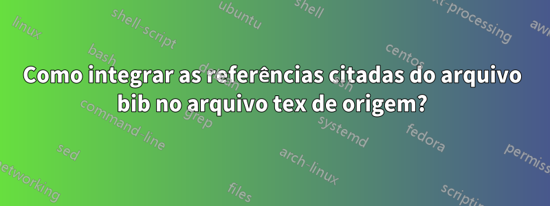 Como integrar as referências citadas do arquivo bib no arquivo tex de origem?