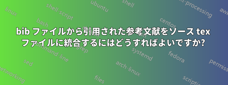 bib ファイルから引用された参考文献をソース tex ファイルに統合するにはどうすればよいですか?