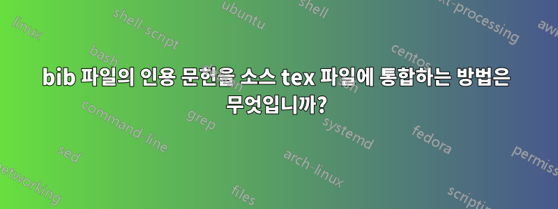 bib 파일의 인용 문헌을 소스 tex 파일에 통합하는 방법은 무엇입니까?