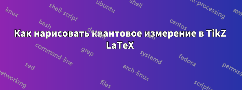 Как нарисовать квантовое измерение в TikZ LaTeX