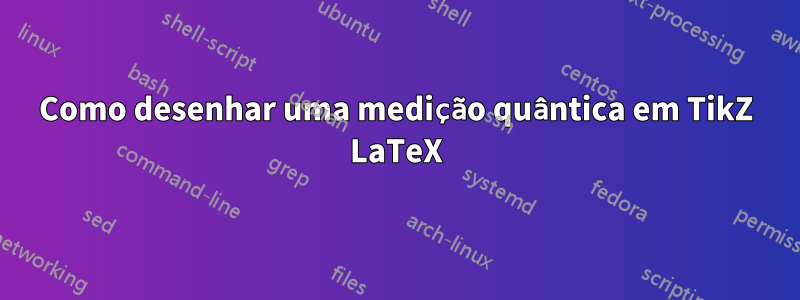 Como desenhar uma medição quântica em TikZ LaTeX