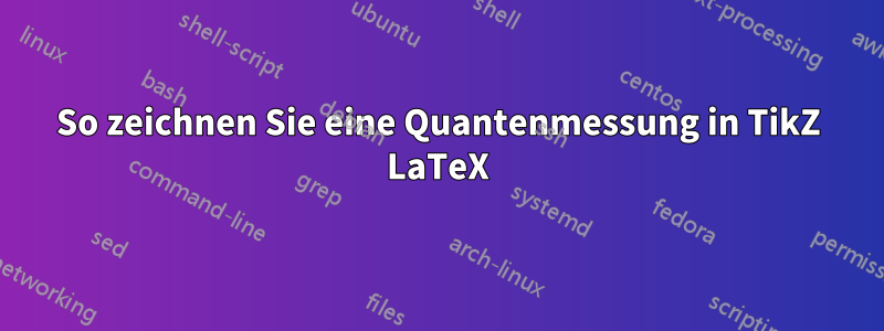 So zeichnen Sie eine Quantenmessung in TikZ LaTeX