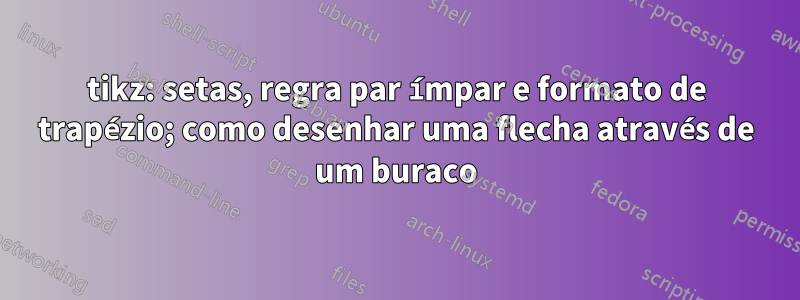 tikz: setas, regra par ímpar e formato de trapézio; como desenhar uma flecha através de um buraco