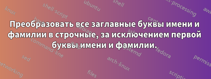 Преобразовать все заглавные буквы имени и фамилии в строчные, за исключением первой буквы имени и фамилии.