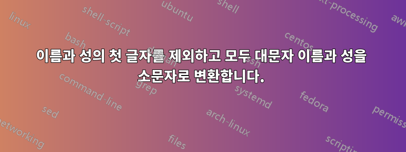 이름과 성의 첫 글자를 제외하고 모두 대문자 이름과 성을 소문자로 변환합니다.