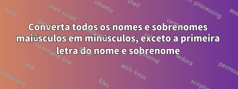 Converta todos os nomes e sobrenomes maiúsculos em minúsculos, exceto a primeira letra do nome e sobrenome