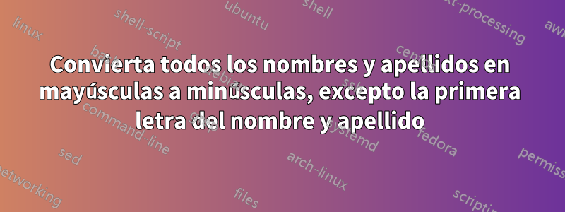 Convierta todos los nombres y apellidos en mayúsculas a minúsculas, excepto la primera letra del nombre y apellido