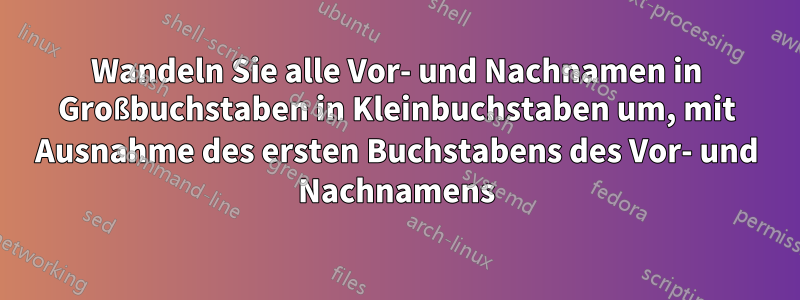 Wandeln Sie alle Vor- und Nachnamen in Großbuchstaben in Kleinbuchstaben um, mit Ausnahme des ersten Buchstabens des Vor- und Nachnamens