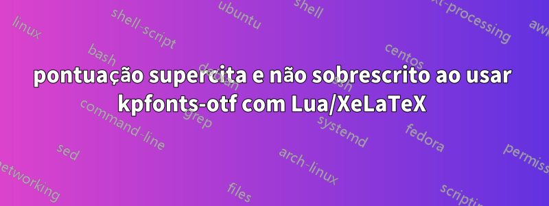 pontuação supercita e não sobrescrito ao usar kpfonts-otf com Lua/XeLaTeX