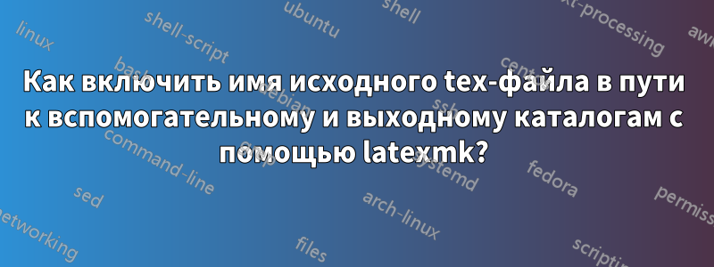 Как включить имя исходного tex-файла в пути к вспомогательному и выходному каталогам с помощью latexmk?