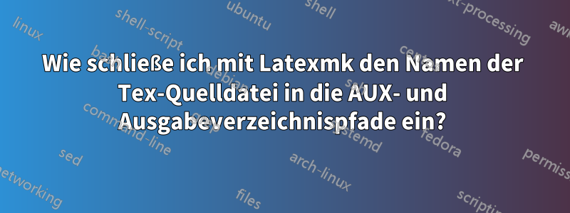 Wie schließe ich mit Latexmk den Namen der Tex-Quelldatei in die AUX- und Ausgabeverzeichnispfade ein?