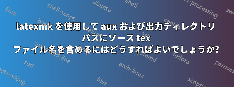 latexmk を使用して aux および出力ディレクトリ パスにソース tex ファイル名を含めるにはどうすればよいでしょうか?