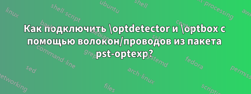 Как подключить \optdetector и \optbox с помощью волокон/проводов из пакета pst-optexp?