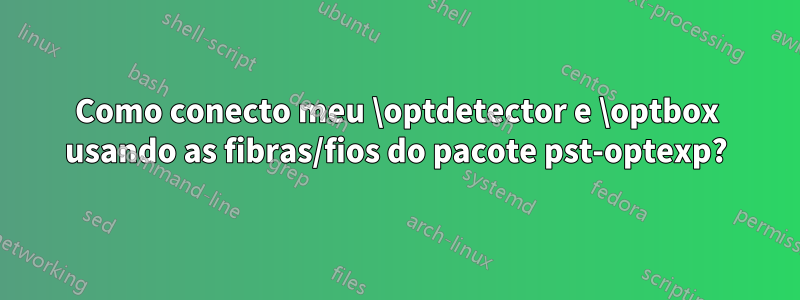 Como conecto meu \optdetector e \optbox usando as fibras/fios do pacote pst-optexp?