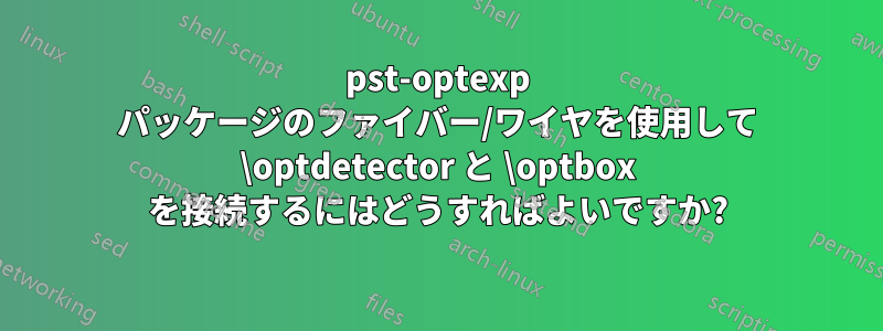 pst-optexp パッケージのファイバー/ワイヤを使用して \optdetector と \optbox を接続するにはどうすればよいですか?