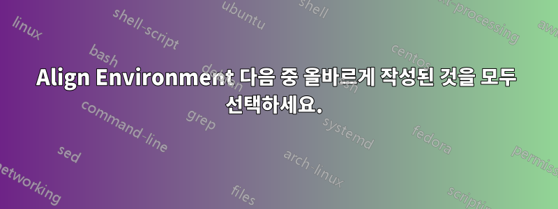 Align Environment 다음 중 올바르게 작성된 것을 모두 선택하세요. 