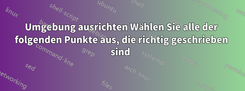 Umgebung ausrichten Wählen Sie alle der folgenden Punkte aus, die richtig geschrieben sind 