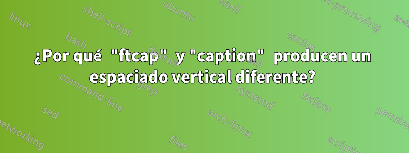 ¿Por qué "ftcap" y "caption" producen un espaciado vertical diferente?