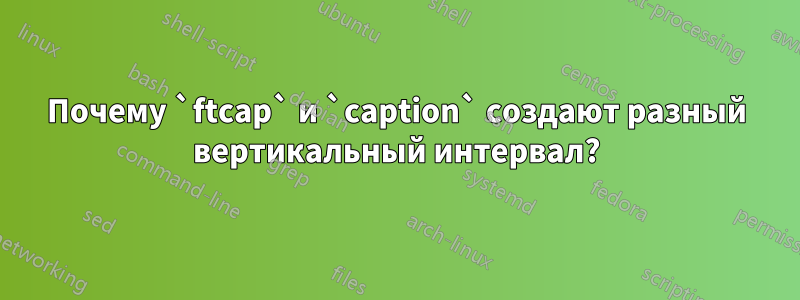 Почему `ftcap` и `caption` создают разный вертикальный интервал?