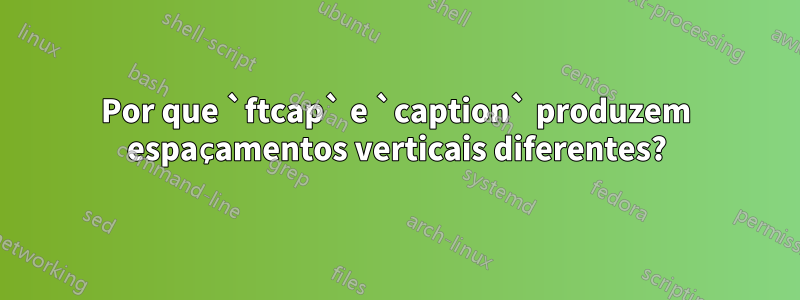 Por que `ftcap` e `caption` produzem espaçamentos verticais diferentes?