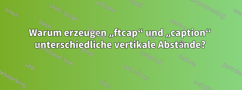 Warum erzeugen „ftcap“ und „caption“ unterschiedliche vertikale Abstände?