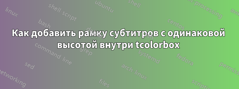 Как добавить рамку субтитров с одинаковой высотой внутри tcolorbox