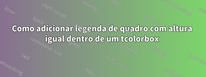 Como adicionar legenda de quadro com altura igual dentro de um tcolorbox