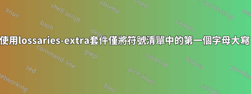 使用lossaries-extra套件僅將符號清單中的第一個字母大寫