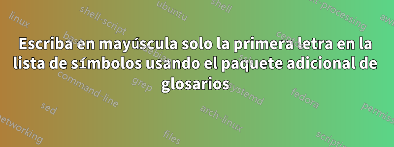 Escriba en mayúscula solo la primera letra en la lista de símbolos usando el paquete adicional de glosarios