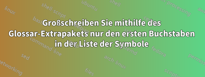 Großschreiben Sie mithilfe des Glossar-Extrapakets nur den ersten Buchstaben in der Liste der Symbole