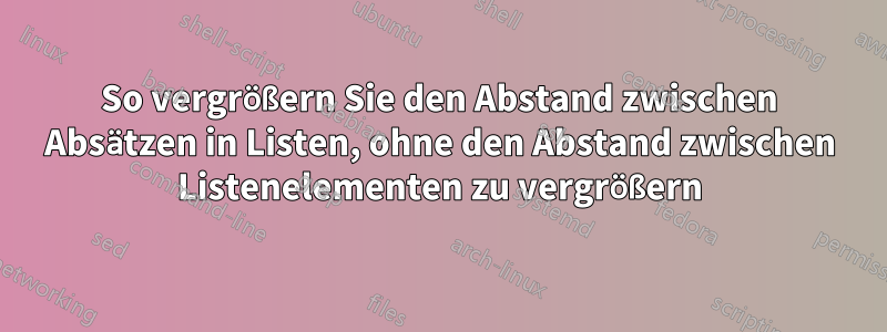 So vergrößern Sie den Abstand zwischen Absätzen in Listen, ohne den Abstand zwischen Listenelementen zu vergrößern