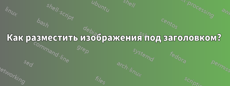 Как разместить изображения под заголовком?