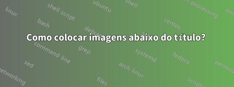 Como colocar imagens abaixo do título?