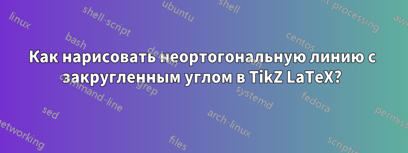 Как нарисовать неортогональную линию с закругленным углом в TikZ LaTeX?