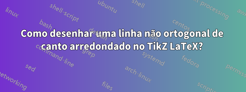 Como desenhar uma linha não ortogonal de canto arredondado no TikZ LaTeX?