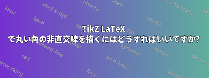 TikZ LaTeX で丸い角の非直交線を描くにはどうすればいいですか?