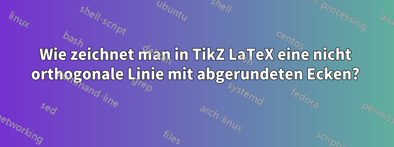 Wie zeichnet man in TikZ LaTeX eine nicht orthogonale Linie mit abgerundeten Ecken?