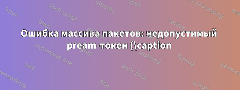 Ошибка массива пакетов: недопустимый pream-токен (\caption): использован `c'