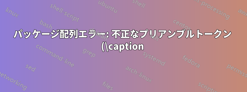 パッケージ配列エラー: 不正なプリアンブルトークン (\caption): `c' が使用されています