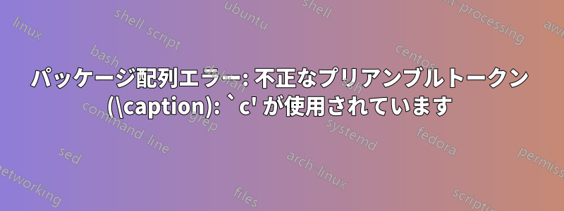 パッケージ配列エラー: 不正なプリアンブルトークン (\caption): `c' が使用されています