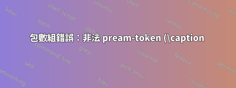 包數組錯誤:非法 pream-token (\caption):使用了“c”